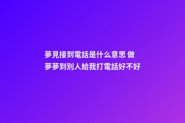 夢見接到電話是什么意思 做夢夢到別人給我打電話好不好